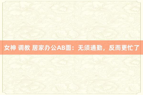 女神 调教 居家办公AB面：无须通勤，反而更忙了