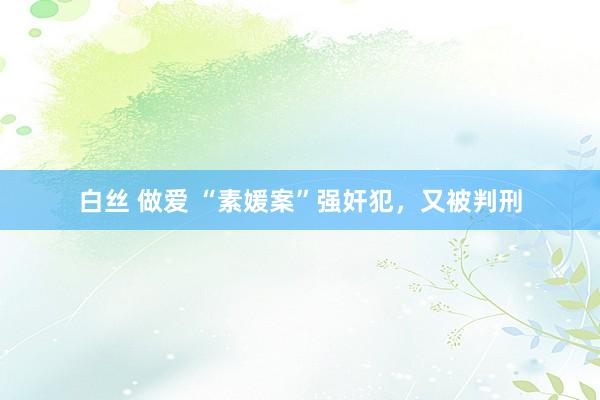 白丝 做爱 “素媛案”强奸犯，又被判刑