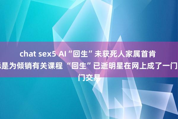 chat sex5 AI“回生”未获死人家属首肯 指标是为倾销有关课程 “回生”已逝明星在网上成了一门交易