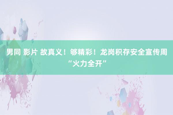 男同 影片 故真义！够精彩！龙岗积存安全宣传周“火力全开”