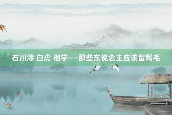 石川澪 白虎 相学——那些东说念主应该留髯毛