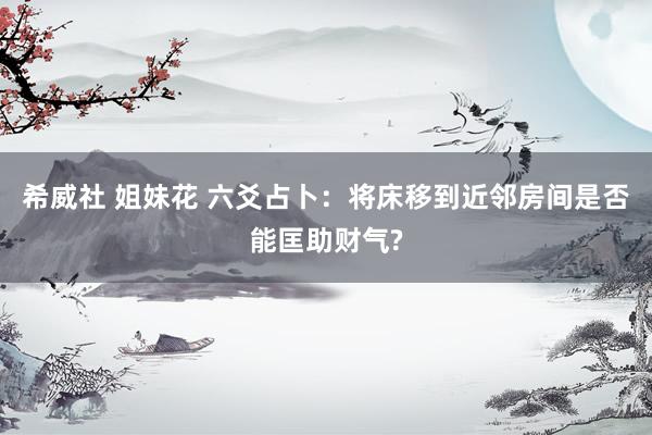 希威社 姐妹花 六爻占卜：将床移到近邻房间是否能匡助财气?