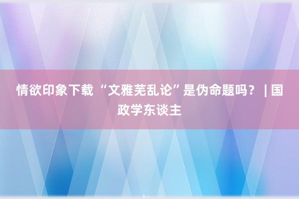 情欲印象下载 “文雅芜乱论”是伪命题吗？ | 国政学东谈主