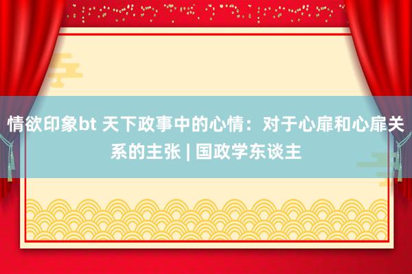情欲印象bt 天下政事中的心情：对于心扉和心扉关系的主张 | 国政学东谈主
