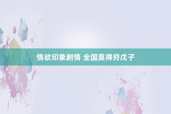 情欲印象剧情 全国莫得穷戊子
