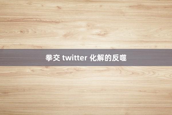 拳交 twitter 化解的反噬