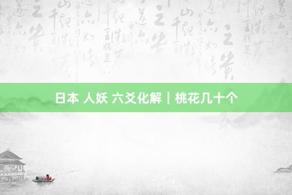 日本 人妖 六爻化解｜桃花几十个