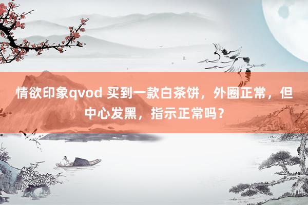 情欲印象qvod 买到一款白茶饼，外圈正常，但中心发黑，指示正常吗？