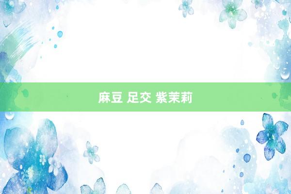 麻豆 足交 紫茉莉