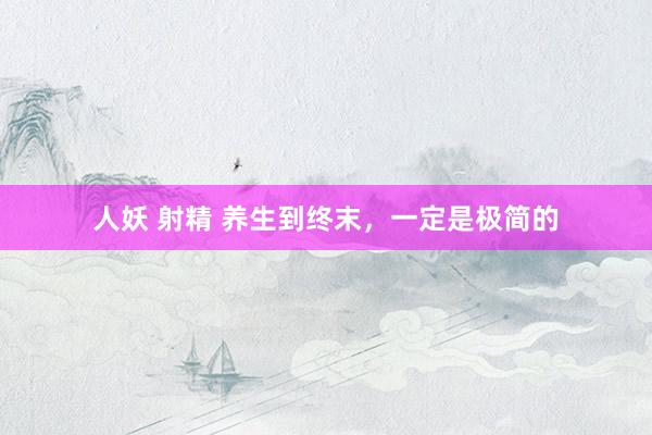 人妖 射精 养生到终末，一定是极简的