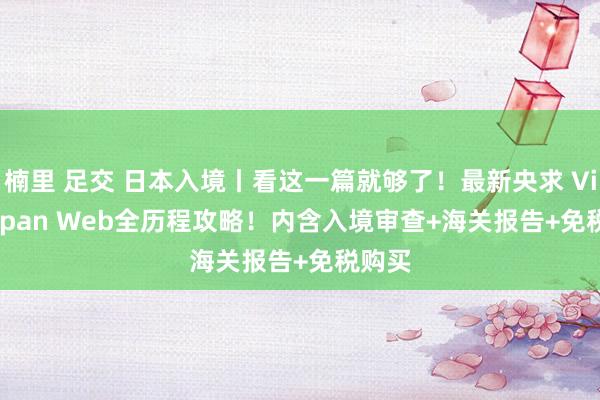 楠里 足交 日本入境丨看这一篇就够了！最新央求 Visit Japan Web全历程攻略！内含入境审查+海关报告+免税购买