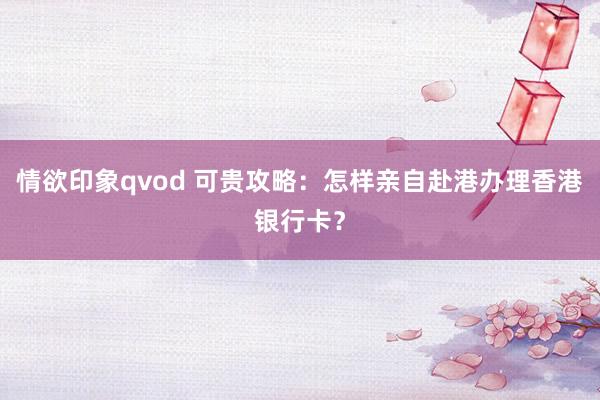情欲印象qvod 可贵攻略：怎样亲自赴港办理香港银行卡？