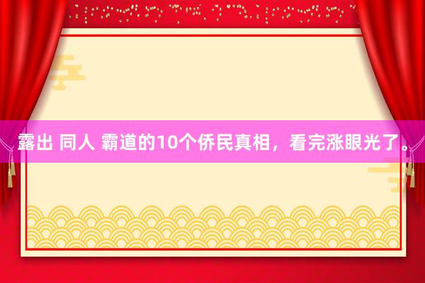 露出 同人 霸道的10个侨民真相，看完涨眼光了。