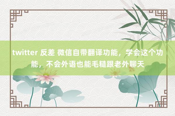 twitter 反差 微信自带翻译功能，学会这个功能，不会外语也能毛糙跟老外聊天