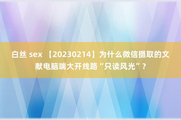 白丝 sex 【20230214】为什么微信摄取的文献电脑端大开线路“只读风光”？