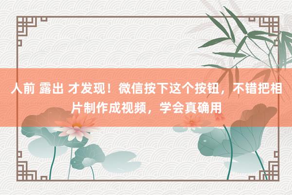 人前 露出 才发现！微信按下这个按钮，不错把相片制作成视频，学会真确用
