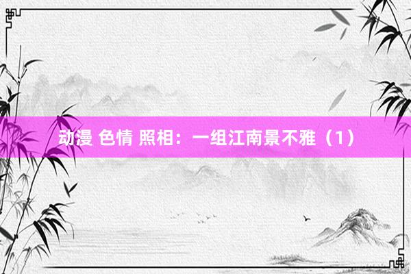 动漫 色情 照相：一组江南景不雅（1）