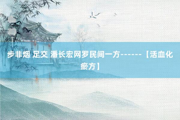 步非烟 足交 潘长宏网罗民间一方------【活血化瘀方】