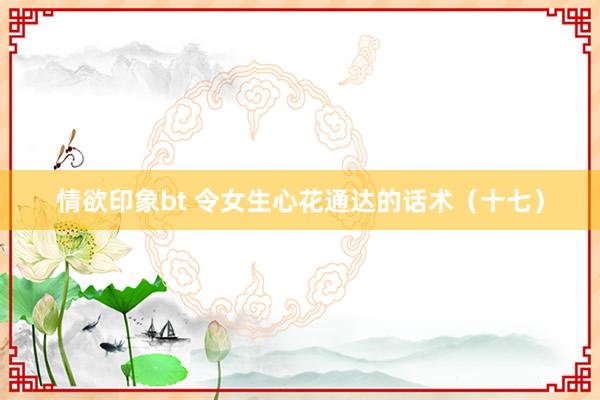 情欲印象bt 令女生心花通达的话术（十七）