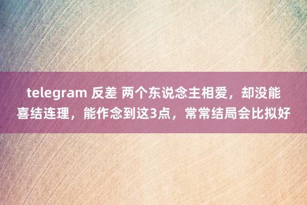 telegram 反差 两个东说念主相爱，却没能喜结连理，能作念到这3点，常常结局会比拟好