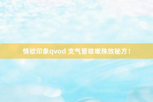 情欲印象qvod 支气管咳嗽殊效秘方！