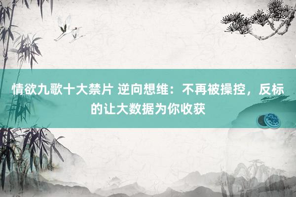 情欲九歌十大禁片 逆向想维：不再被操控，反标的让大数据为你收获