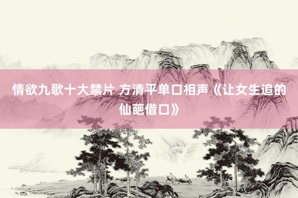 情欲九歌十大禁片 方清平单口相声《让女生追的仙葩借口》