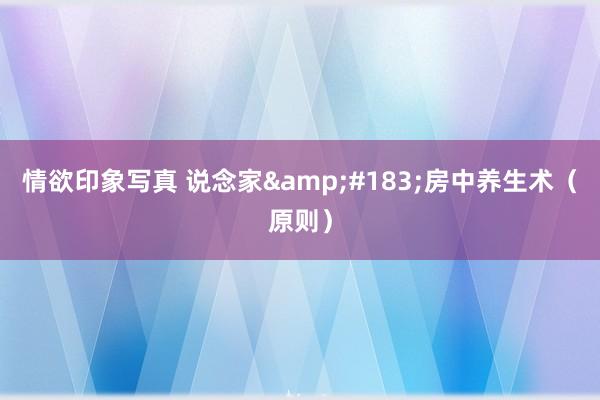 情欲印象写真 说念家&#183;房中养生术（原则）