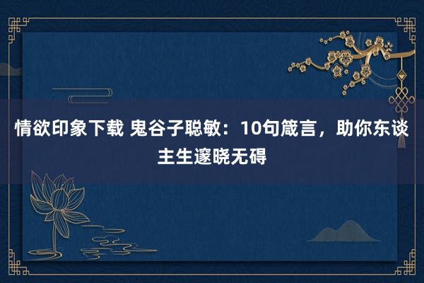 情欲印象下载 鬼谷子聪敏：10句箴言，助你东谈主生邃晓无碍