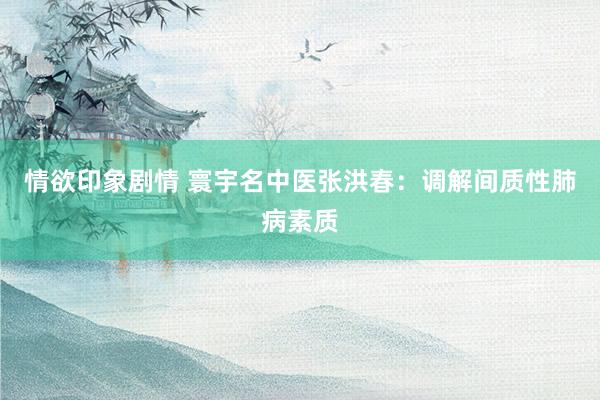 情欲印象剧情 寰宇名中医张洪春：调解间质性肺病素质