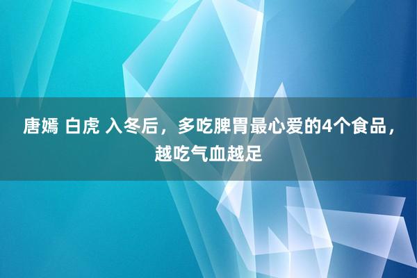 唐嫣 白虎 入冬后，多吃脾胃最心爱的4个食品，越吃气血越足