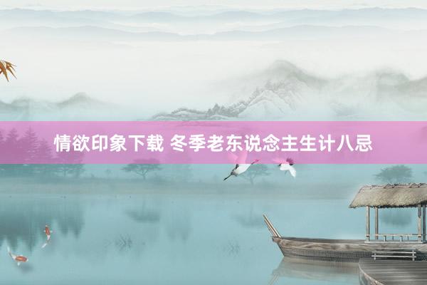 情欲印象下载 冬季老东说念主生计八忌