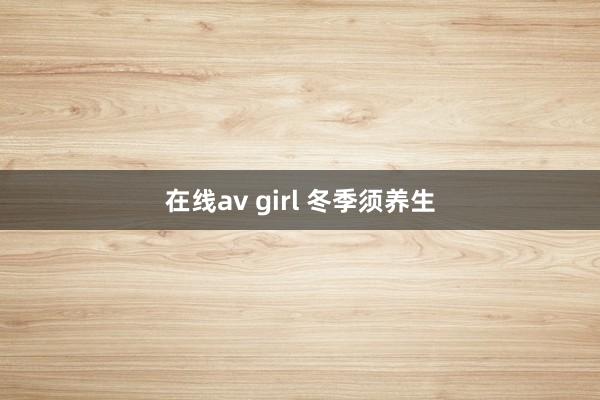 在线av girl 冬季须养生