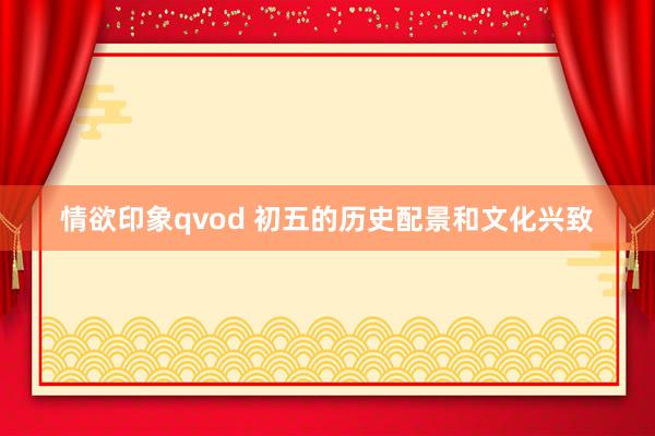情欲印象qvod 初五的历史配景和文化兴致