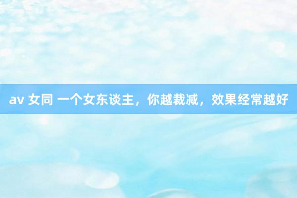 av 女同 一个女东谈主，你越裁减，效果经常越好