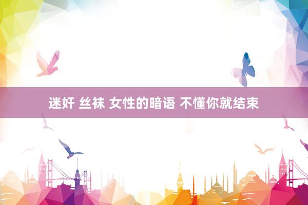 迷奸 丝袜 女性的暗语 不懂你就结束