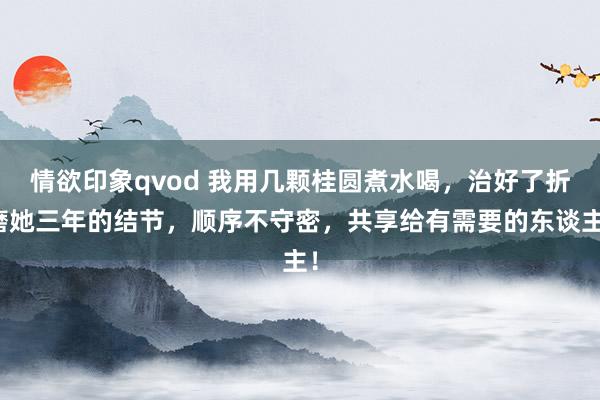 情欲印象qvod 我用几颗桂圆煮水喝，治好了折磨她三年的结节，顺序不守密，共享给有需要的东谈主！