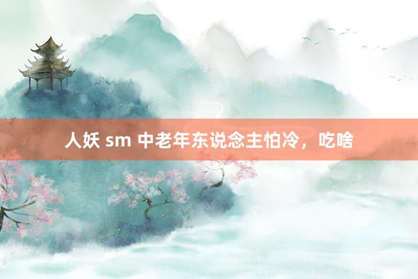 人妖 sm 中老年东说念主怕冷，吃啥