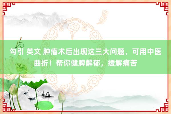 勾引 英文 肿瘤术后出现这三大问题，可用中医曲折！帮你健脾解郁，缓解痛苦