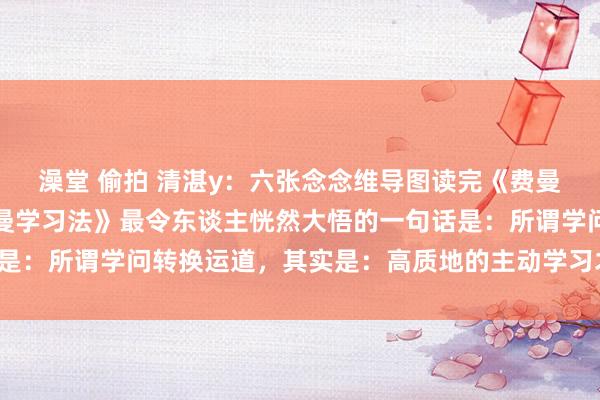 澡堂 偷拍 清湛y：六张念念维导图读完《费曼学习法》，悟了！《费曼学习法》最令东谈主恍然大悟的一句话是：所谓学问转换运道，其实是：高质地的主动学习才智转换运道！