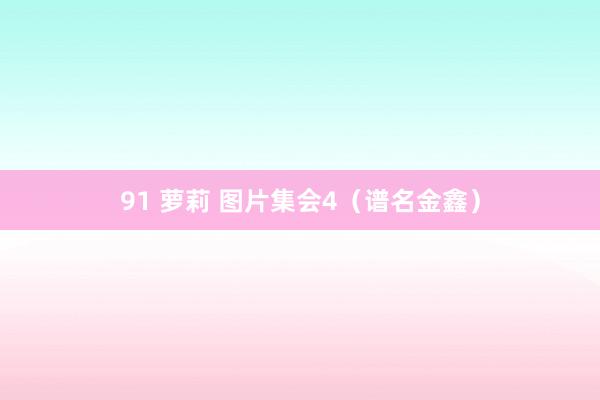 91 萝莉 图片集会4(谱名金鑫)