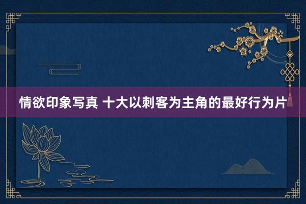 情欲印象写真 十大以刺客为主角的最好行为片