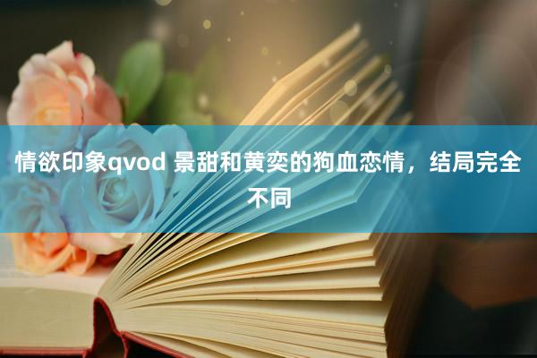 情欲印象qvod 景甜和黄奕的狗血恋情，结局完全不同