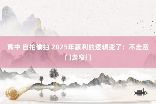 高中 自拍偷拍 2025年赢利的逻辑变了：不走宽门走窄门