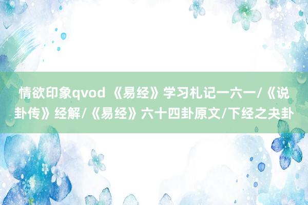 情欲印象qvod 《易经》学习札记一六一/《说卦传》经解/《易经》六十四卦原文/下经之夬卦