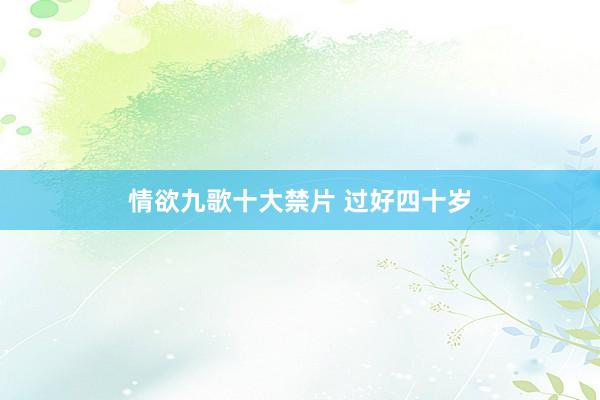 情欲九歌十大禁片 过好四十岁
