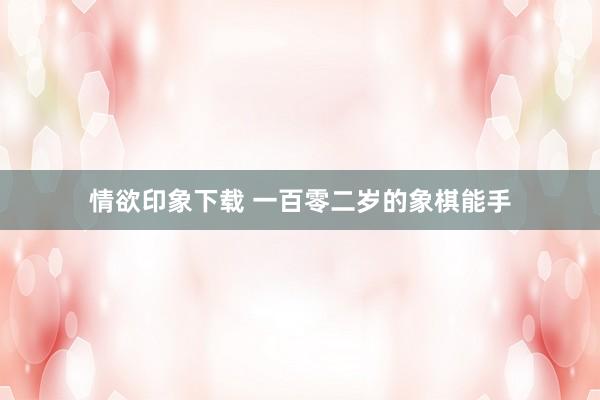 情欲印象下载 一百零二岁的象棋能手