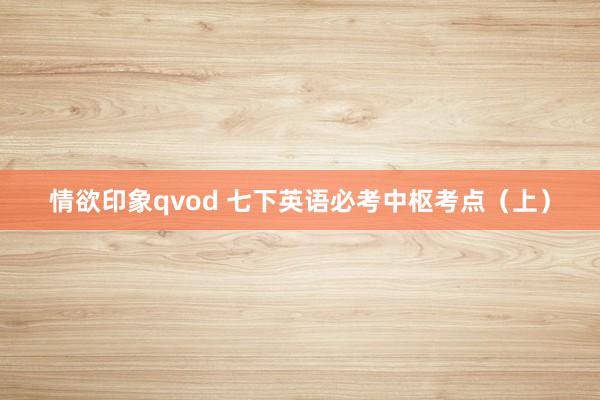 情欲印象qvod 七下英语必考中枢考点(上)