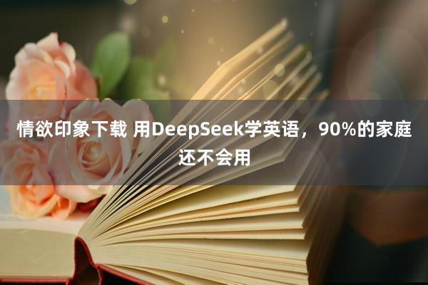 情欲印象下载 用DeepSeek学英语,90%的家庭还不会用
