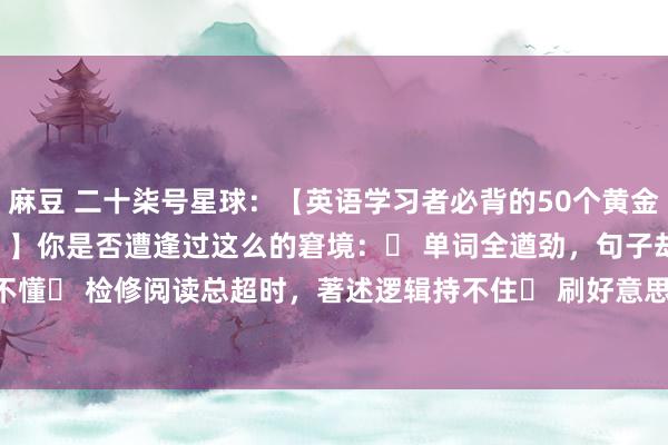麻豆 二十柒号星球:【英语学习者必背的50个黄金短语,让你骤然读懂外刊!】你是否遭逢过这么的窘境:✅ 单词全遒劲,句子却看不懂✅ 检修阅读总超时,著述逻辑持不住✅ 刷好意思剧只可看字幕,native sp...